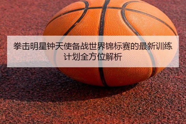 拳击明星钟天使备战世界锦标赛的最新训练计划全方位解析